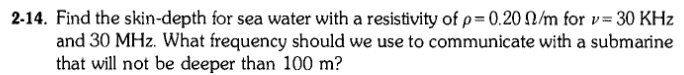 Question: 2-14. Find the skin-depth for sea water with a resistivity of ρ= 0.200/m for v = 30 KHz and 30 M...
