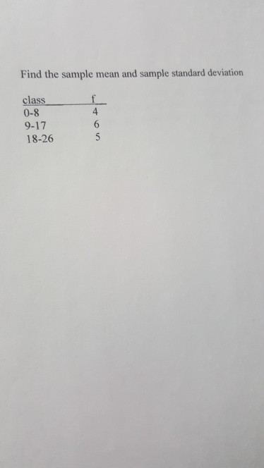 Question: Find the sample mean and sample standard deviation class 0-8 9-17 18-26 4