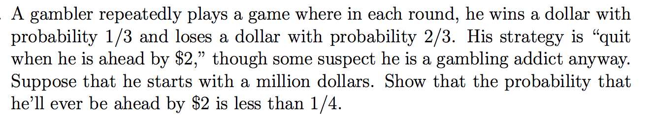 Question: A gambler repeatedly plays a game where in each round, he wins a dollar with probability 1/3 and ...