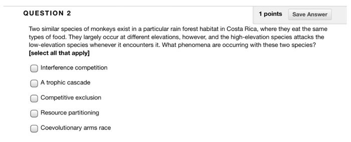 Question: QUESTION 2 1 points Save Answer Two similar species of monkeys exist in a particular rain forest ...