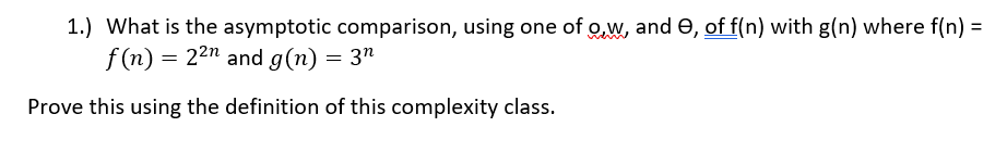 1) What is the asymptotic comparison, using one ofaw, and θ, off(n) with g(n) where f(n) = f(n) 22n and g(n) = 3n Prove this using the definition of this complexity class.