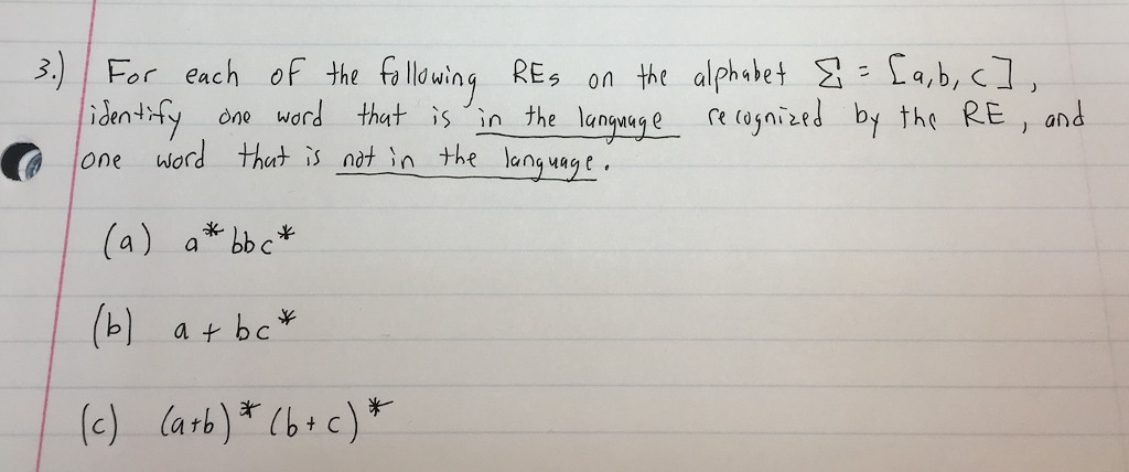 3.) ! For each of the folowing REs on the alphabet Σ.(a,b,c]) identify, one word that is in the language re (ognized by the RE, and (a) a bb c* ba bc ( larb) bic) の One Word that is-natin-the language