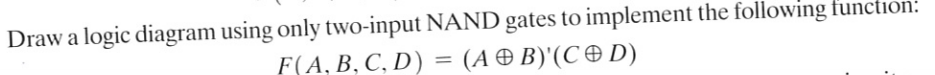 Draw a logic diagram using only two-input NAND gates to implement the following tunction: F( A. B. C. D) = (A田B),(C D)