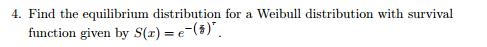 Question: 4. Find the equilibrium distribution for a Weibull distribution with survival function given by...