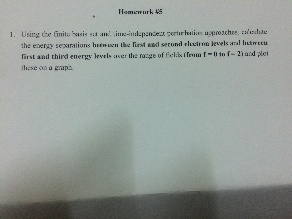 Homework #5 Using the finite basis set and time-independent perturbation approaches, calculate the energy separations between the first and second electron levels and between first and third energy levels over the range of fields (from f 0 to f 2) and plot these on a graph. 1.