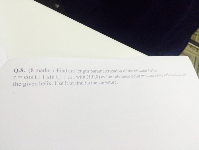 Question: Find arc length parametrization of the circular helix r = cos t i + sin t j + tk, with (1,0,0) as...