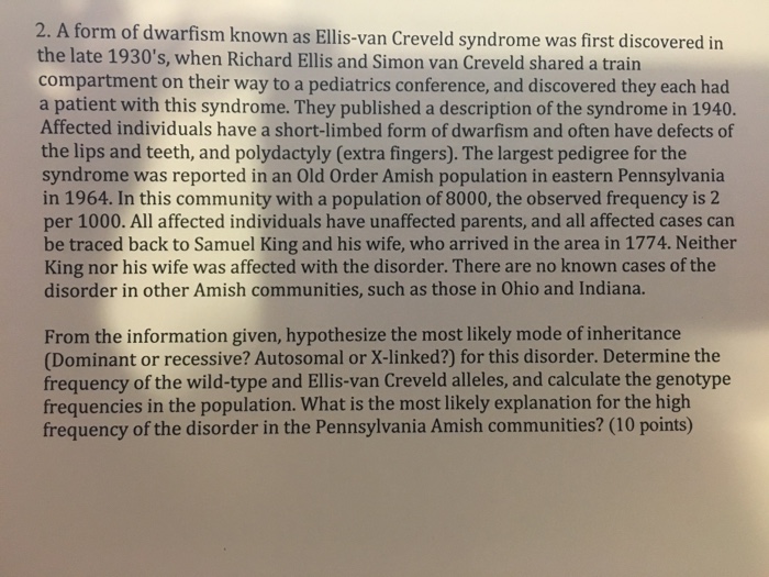 Question: A form of dwarfism known as Ellis-van Creveld syndrome was first discovered in the late 1930 s, w...