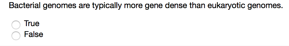 Question: Bacterial genomes are typically more gene dense than eukaryotic genomes.  True  False