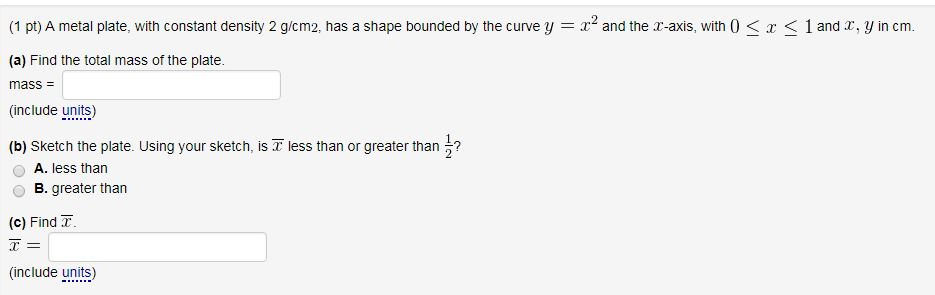 Question: (1 pt) A metal plate, with constant density 2 g cm2, has a shape bounded by the curve y = x2 and ...