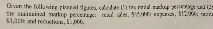 Question: Given the following planned figures, calculate  the initial markup percentage and  the maintained...