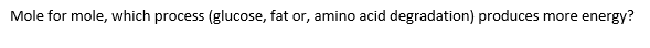 Question: Mole for mole, which process (glucose, fat or, amino acid degradation) produces more energy?