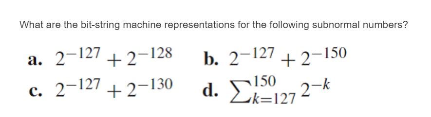 What are the bit-string machine representations for the following subnormal numbers? ー150 a. 2-1272-128 b. 2-127+2-1 a. 2-127 +2-1 c, 2-127 +2-130 d.Σ 272- k=127