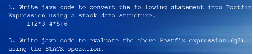 2. Write java code to coanvert the following atatement into poptflx Expression using a stack data structure. 1+2 3+4 5+6 3. Write java code to evaluate the above Postfix expression (q2) using the STACK operation.