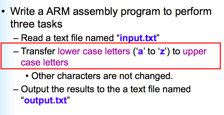 . Write a ARM assembly program to perform three tasks Read a text file named input.txt Transfer lower case letters (a to z) to upper case letters Other characters are not changed Output the results to the a text file named output.txt
