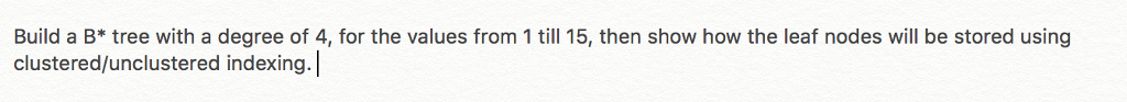 Build a B* tree with a degree of 4, for the values from 1 till 15, then show how the leaf nodes will be stored using clustered/unclustered indexing