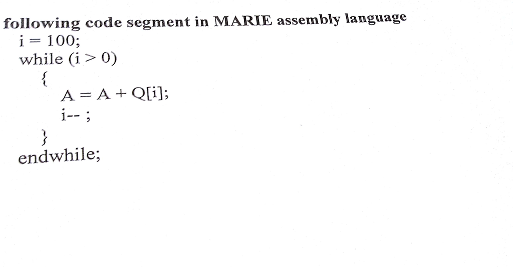 following code segment in MARIE assembly language i= 100; while (i> 0) A = A + Q[i]; endwhile;