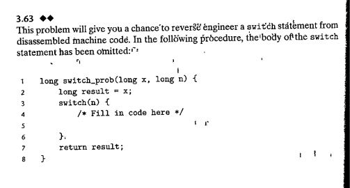 3.63 ◆◆ This problem will give you a chanceto reve disassembled machine codé. In the follöwing pròcedure, the body of the switch statement has been omitted: rse èngineer a switch státèment from 1 long switch_prob(long x, long n) f long result x; switch(n) / Fill in code here/ return result;
