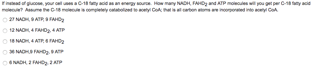 Question: If instead of glucose, your cell uses a C-18 fatty acid as an energy source. How many NADH, FAHD_...