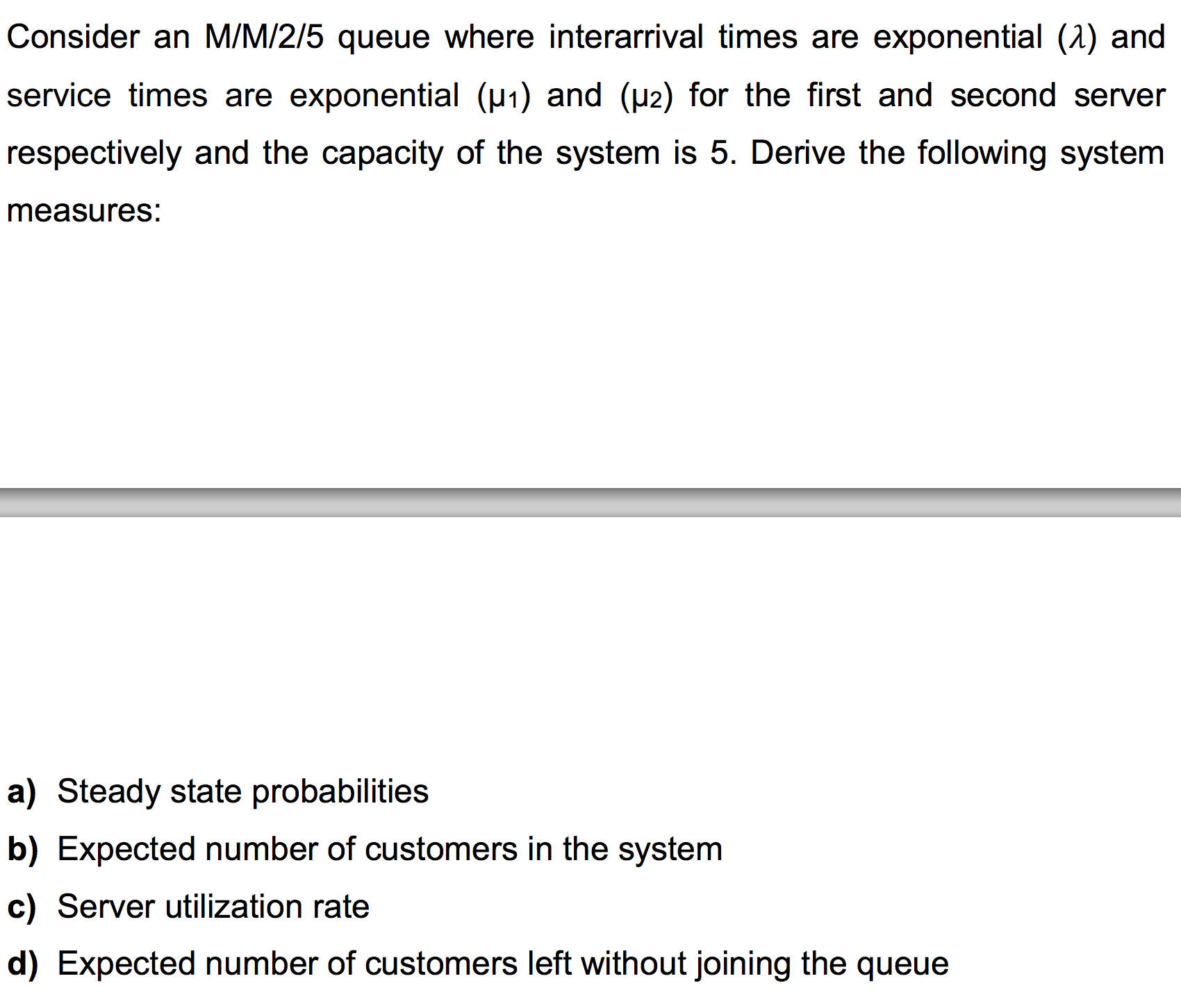 Question: Consider an M/M/2/5 queue where interarrival times are exponential (lambda) and service times are...