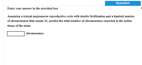 Question: Enter your answer in the provided box Assuming a typical angiosperm reproductive cycle with doub...