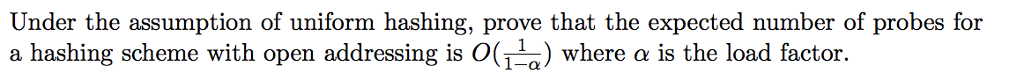 Under the assumption of uniform hashing, prove that the expected number of probes for a hashing scheme with open addressing is O(La) where a is the load factor.