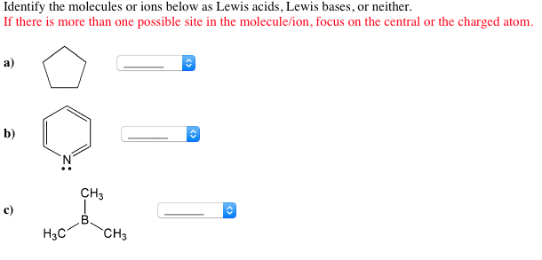 Identify the molecules or ions below as Lewis acids, Lewis bases, or neither. than one possible site in the focus on the central or the charged atom. a) b) CH3 c) H3C
