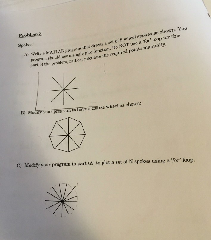 oble Spokes! program should use a single plot function. Do NOT use a for loop for this part A) Write a MATLAB program that draws a set of 8 wheel spokes as shown. You of the problem, rather, calculate the required points manually. B) Modify your program to have a coarse wheel as shown: C) Modify your program in part (A) to plot a set of N spokes using a for loop.