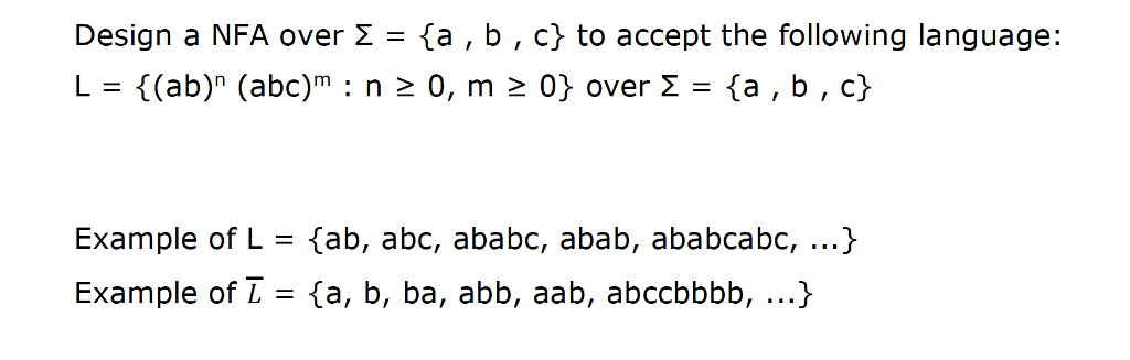 Design a NFA over Σ = {a , b , c} to accept the following language: L = {(ab)n (abo)m : n 0, m 0} over Σ = {a , b , c} Example of L = {ab, abc, aba bc, abab, ababcabc, Example of L= {a, b, ba, abb, aab, abccbbbb, ) )