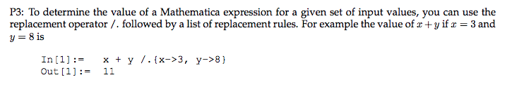 P3: To determine the value of a Mathematica expression for a given set of input values, you can use the replacement operator /.followed by a list of replacement rules. For example the value of z +yifa 3 and y=81s x y /.lx->3, y->8) Out [1- 11