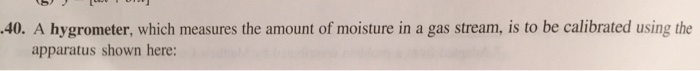 40. a hygrometer, which measures the amount of moisture in a gas stream, is to be calibrated using the apparatus shown here