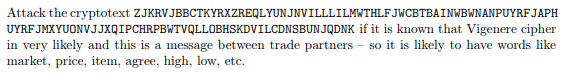 Attack the cryptotext ZJKRVJBBCTKYRXZREQLYUNJNVILLLILMWTHLF JWCBTBAINWBWNANPUYRF JAPH UYRF JMXYUONV J JXQIPCHRPBWTVQLLOBHSKDVILCDNSBUN JQDNK if it is known that Vigenere cipher in very likely and this is a message between trade partners - so it is likely to have words like market, price, item, agree, high, low, etc.