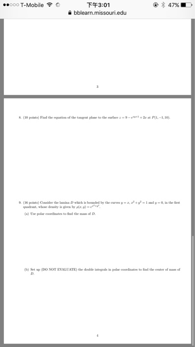 ..ooo T-Mobile? ??3:01 ? bblearn.missouri.edu ? (30 points) Find the equation of the tangeat plane to the surface9-+2r at P(L-1,10 . (16 points) Cotsider the lamina D which is bounded by the cueves y4-1 andy- 0. n the quadroa, (a) Use polar cooedinstes to nd the ass o D (b) Set up (DO NUT EVALUATE» thebable intrealin polar coordinate-to find the enter of mamed D.