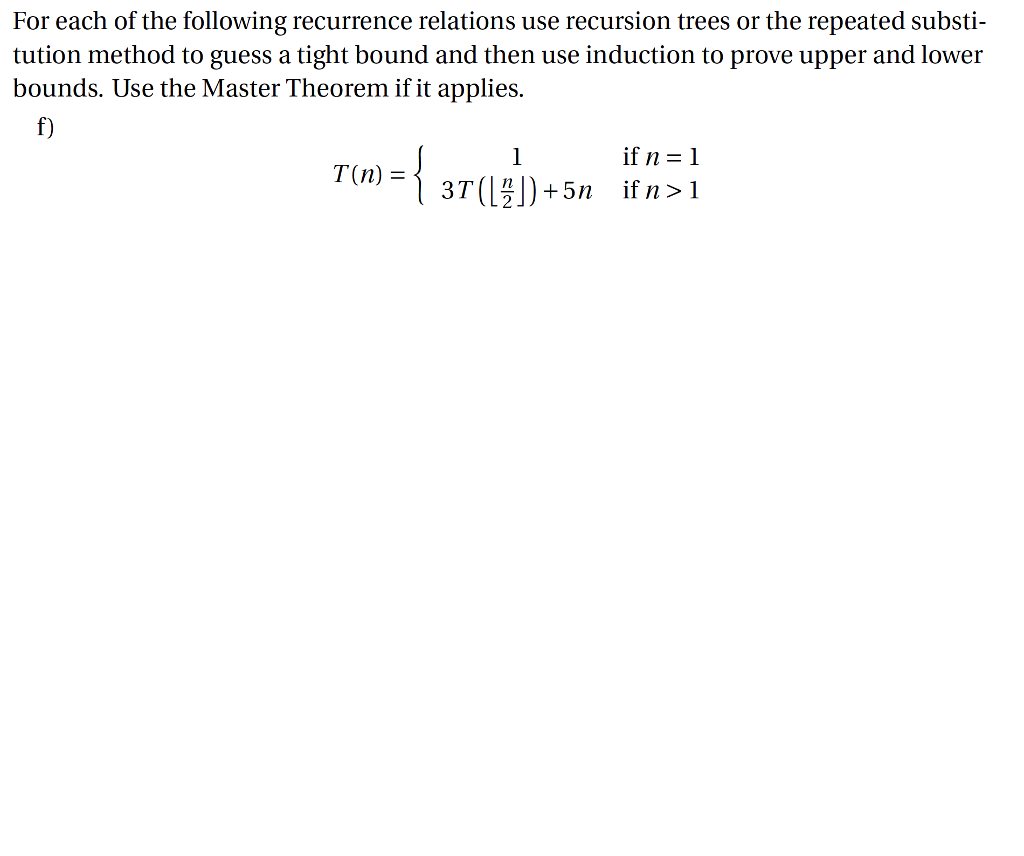 For each of the following recurrence relations use recursion trees or the repeated subsi tution method to guess a tight bound and then use induction to prove upper and lower bounds. Use the Master Theorem if it applies 1) if n -1 T(n) -