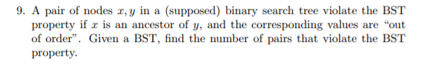 9. A pair of nodes r, y in a (supposed) binary search tree violate the BST property if is an ancestor of y, and the corresponding values are out of order. Given a BST, find the number of pairs that violate the BST property.