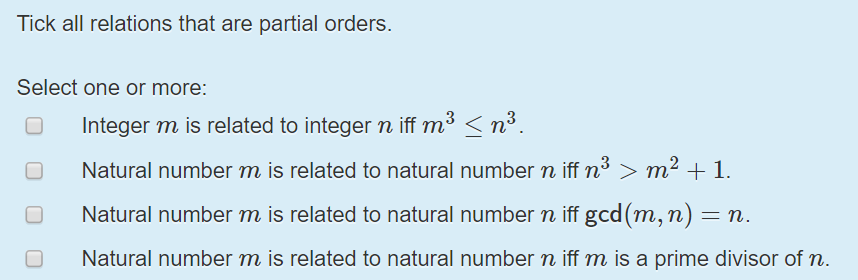 Tick all relations that are partial orders Select one or more: Integer m is related to integer n iff m3 n Natural number m is related to natural number n if n3m 1. Natural number m is related to natural number n iff gcd (m, n) n Natural number m is related to natural number n iff m is a prime divisor of n.