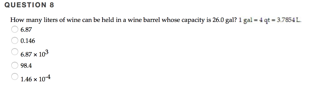 QUESTION 8 How many liters of wine can be held in a wine barrel whose capacity is 26.0 gal? 1 gal= 4 qt = 3.7854 L. 6.87 0.146 6.87 x 105 98.4 1.46 x 104