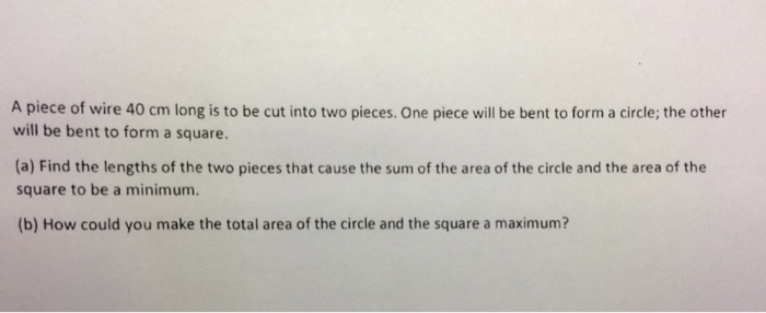 A piece of wire 40 cm long is to be cut into two pieces. One piece will be  bent to form a circle; the other will be bent to form a square.