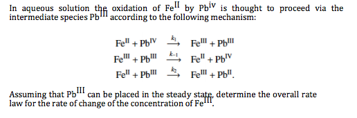In aqueous solution the oxidation of Fell by Pbiv is thought to proceed via the Assuming that Pb can be placed in the steady state, determine the overall rate law for the rate of change of the concentration of Fe