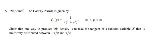 5. [20 points] The Cauchy density is given by Show that one way to produce this density is to take the tangent of a random variable X that is uniformly distributed between-π/2 and π/2.