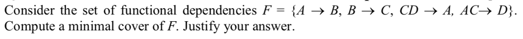 Consider the set of functional dependencies F-A ? B, B ? C, CD ? A, AC? D} Compute a minimal cover of F. Justify your answer.