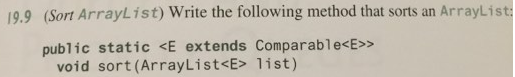 19.9 (Sort ArrayList) Write the following method that sorts an ArrayList: public static <E extends Comparable<E>> void sort (ArrayList<E> list)