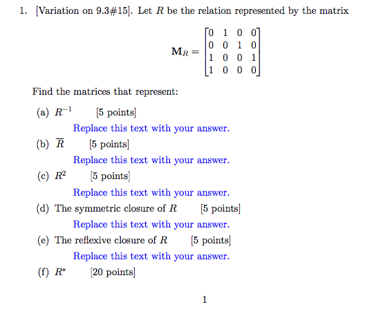 1, Variation on 9.3#15. Let R be the relation represented by the matrix Mr = R1 0 0 1 Find the matrices that represent (a) R1[15 points] (b) R5 points] (c) R25 points) (d) The symmetric closure of R (e) The reflexive closure of R 5 points () R 20 points) Replace this text with your answer Replace this text with your answer Replace this text with your answer Replace this text with your answer Replace this text with your answer 5 points]