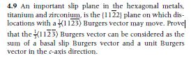 4.9 an important slip plane in the hexagonal metals, titanium and zirconium, is the (11221 plane on which dis- locations with a 1123) burgers vector may move. provel that the 123) burgers vector can be considered as the sum of a basal slip burgers vector and a unit burgers vector in the c-axis direction.