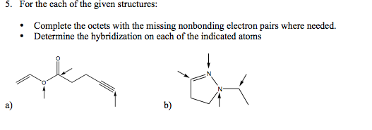 5. For the each of the given structures: Complete the octets with the missing nonbonding electron pairs where needed. Determine the hybridization on each of the indicated atoms . 02 a) b)