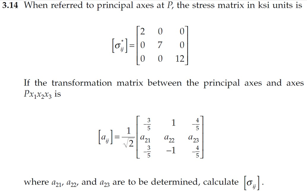 3.14 When referred to principal axes at P, the stress matrix in ksi units is 200 0 0 12 If the transformation matrix between the principal axes and axes al 23 where a21, a22, and a23 are to be determined, calculate | s