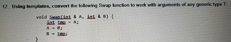12. Using templates, convert the following Swap function to work with arguments of any generic type T void Swap(int & A, int & B) t int ton-A; A = B;