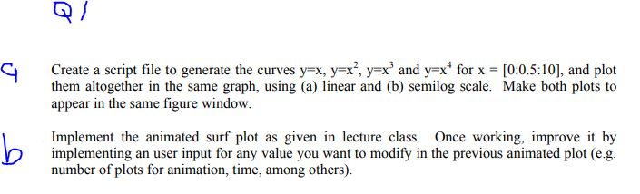 CoQ / Create a script file to generate the curves y=x, y=x, y=x3 and y=x4 for x-005:101, and plot them altogether in the same graph, using (a) linear and (b) semilog scale. Make both plots to appear in the same figure window. Implement the animated surf plot as given in lecture class. Once working, improve it by implementing an user input for any value you want to modify in the previous animated plot (e.g. number of plots for animation, time, among others).