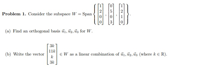 Problem 1. Consider the subspace W Span 1 (a) Find an orthogonal basis ui, T2, u for W 3k 11k (b) Write the vector 11 E W as a linear combination of t41,U2,U3 (where k ER). 3k