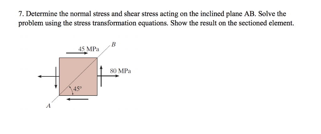 7. Determine the normal stress and shear stress acting on the inclined plane AB. Solve the problem using the stress transformation equations. Show the result on the sectioned element. 45 MPa 80 MPa 450