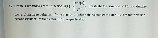 cos(t) c) Define a (column) vector function ü(t)- Evaluate the function at t1 and display the result in three columns of t, ul and u2, where the variables ul and u2 are the first and second elements of the vector u(t), respectively
